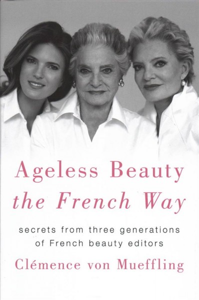 Ageless beauty the French way : secrets from three generations of French beauty editors / Clémence von Mueffling with Karen Moline.
