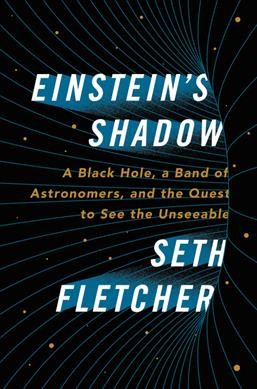 Einstein's shadow : a black hole, a band of astronomers, and the quest to see the unseeable / Seth Fletcher.
