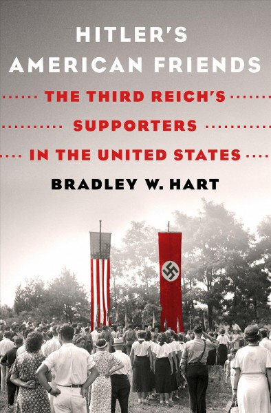 Hitler's American friends : the Third Reich's supporters in the United States / Bradley W. Hart.