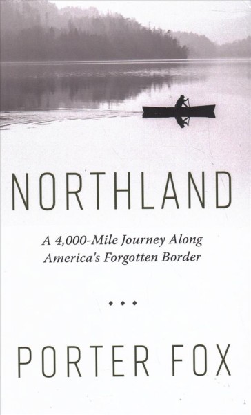 Northland : a 4,000-mile journey along America's forgotten border / by Porter Fox.