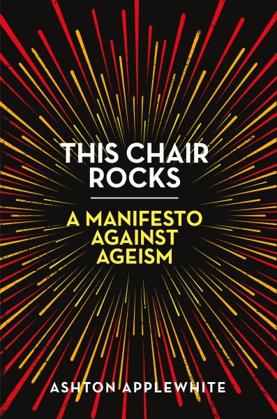 This chair rocks : a manifesto against ageism / Ashton Applewhite.