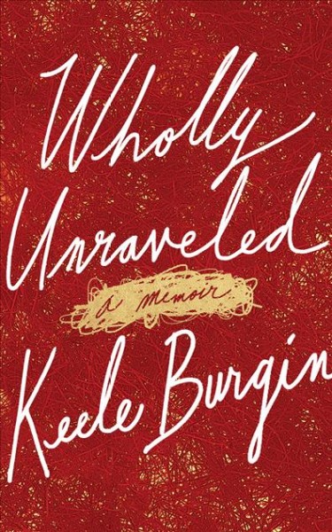 Wholly unraveled : a memoir / Keele Burgin.