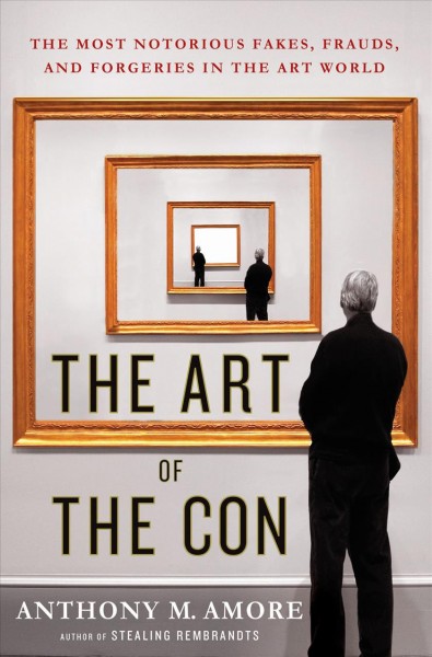 The art of the con : the most notorious fakes, frauds, and forgeries in the art world / Anthony M. Amore.