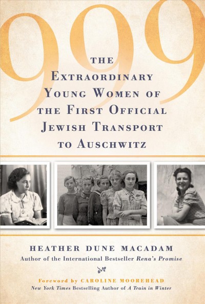 999 : the extraordinary young women of the first official transport to Auschwitz / Heather Dune Macadam ; foreword by Caroline Moorehead.