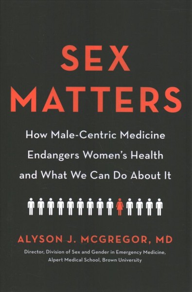 Sex matters : how male-centric medicine endangers women's health and what we can do about it / Alyson J. McGregor, MD, MA, FACEP.