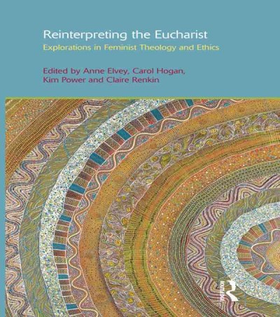 Reinterpreting the Eucharist : explorations in feminist theology and ethics / edited by Carol Hogan, Kim Power, Anne F. Elvey.