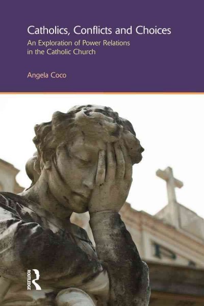 Catholics, conflicts and choices : an exploration of power relations in the Catholic Church / Angela Coco.