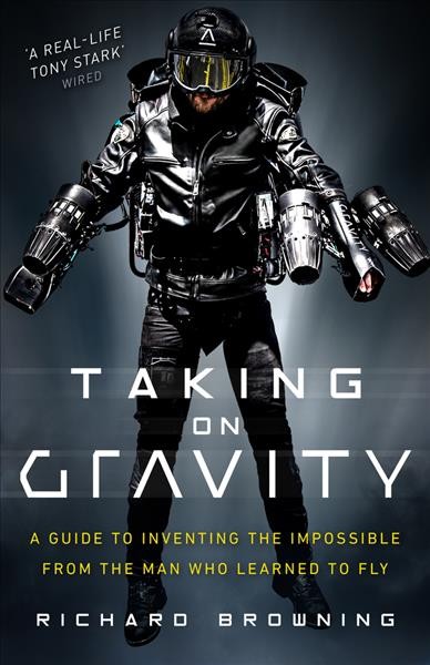 Taking on gravity : a guide to inventing the impossible from the man who learned to fly / Richard Browning.