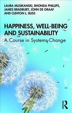 Happiness, well-being and sustainability : a course in systems change / by Laura Musikanski, Rhonda Phillips, James Bradbury, John de Graaf and Clinton L. Bliss.
