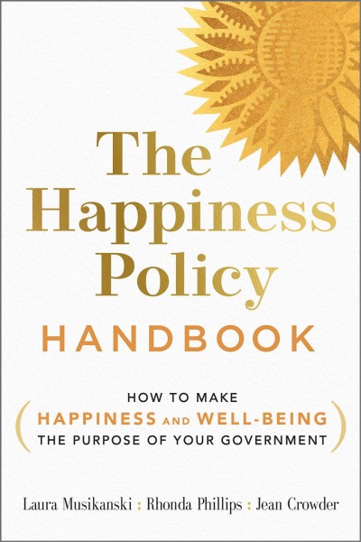 The happiness policy handbook : how to make happiness and well-being the purpose of your government / Laura Musikanski, Rhonda Phillips, Jean Crowder.