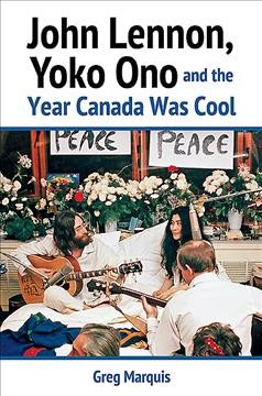 John Lennon, Yoko Ono and the year Canada was cool / Greg Marquis.