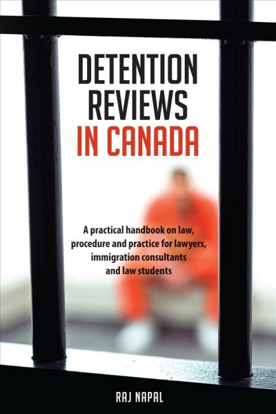 Detention reviews in Canada : a practical handbook on law, procedure and practice for lawyers, immigration consultants and law students / Raj Napal.