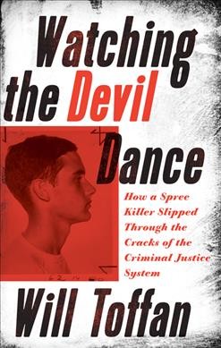 Watching the devil dance : how a spree killer slipped through the cracks of the criminal justice system / Will Toffan.
