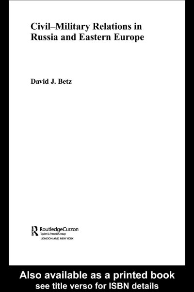Civil-military relations in Russia and Eastern Europe / David J. Betz.