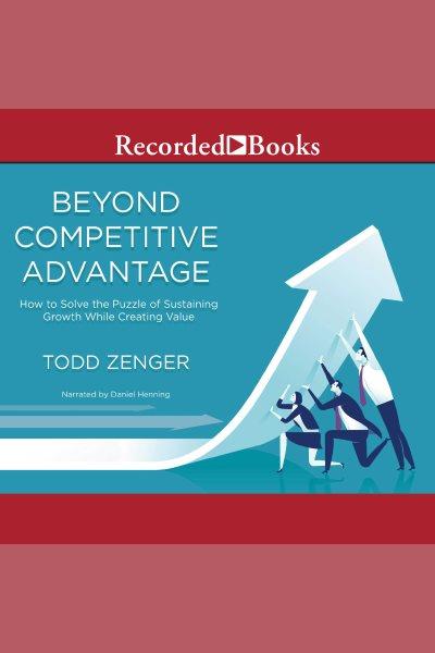 Beyond competitive advantage [electronic resource] : How to solve the puzzle of sustaining growth while creating value. Zenger Todd.
