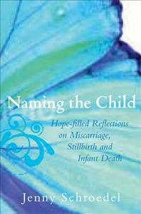 Naming the child : hope-filled reflections on miscarriage, stillbirth, and infant death / Jenny Schroedel.