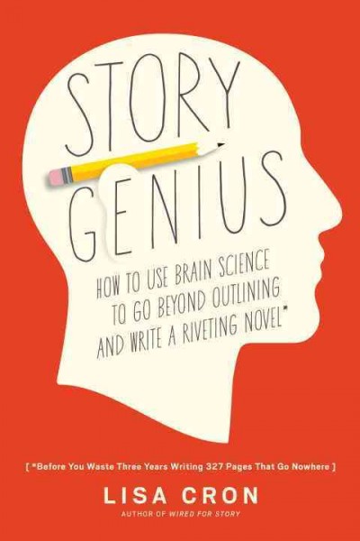 Story genius : how to use brain science to go beyond outlining and write a riveting novel (before you waste three years writing 327 pages that go nowhere) / Lisa Cron.