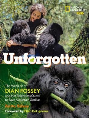 Unforgotten : the wild life of Dian Fossey and her relentless quest to save mountain gorillas / Anita Silvey ; foreword by Ellen DeGeneres.