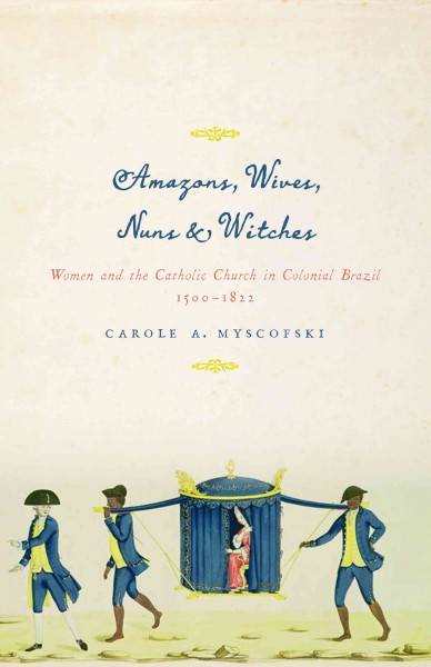 Amazons, wives, nuns, and witches : women and the Catholic church in colonial Brazil, 1500-1822 / by Carole A. Myscofski.