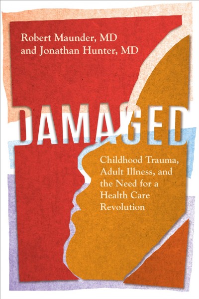 Damaged : childhood trauma, adult illness, and the need for a health care revolution / Robert Maunder, MD, and Jonathan Hunter, MD.
