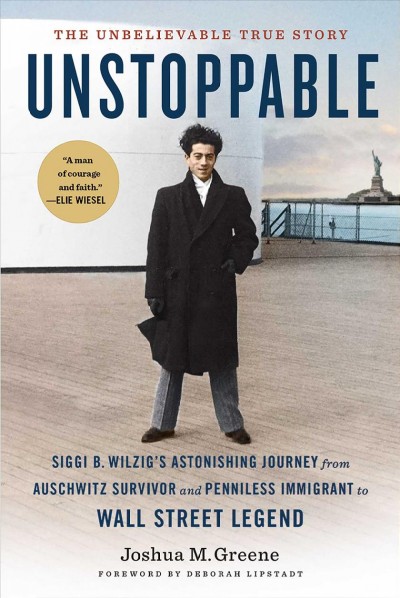 Unstoppable : Siggi B. Wilzig's astonishing journey from Auschwitz survivor and penniless immigrant to Wall Street legend / Joshua M. Greene ; foreword by Deborah E. Lipstadt.