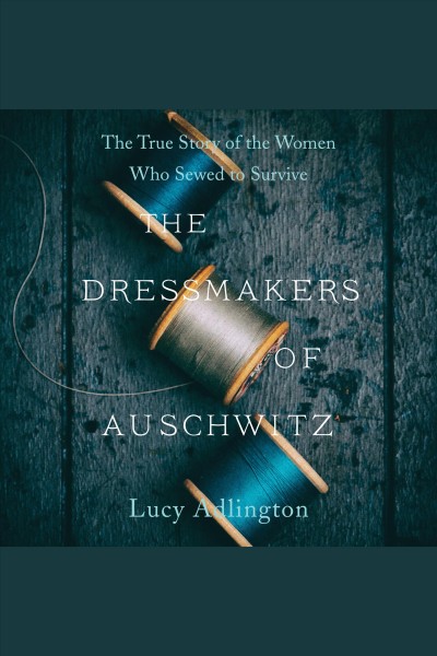 Dressmakers of Auschwitz, The : The True Story of the Women Who Sewed to Survive [electronic resource] / Lucy Adlington.