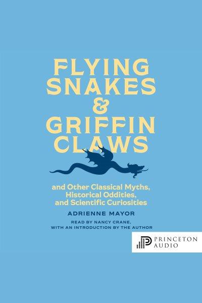 Flying snakes & griffin claws : and other classical myths, historical oddities, and scientific curiosities [electronic resource] / Adrienne Mayor.