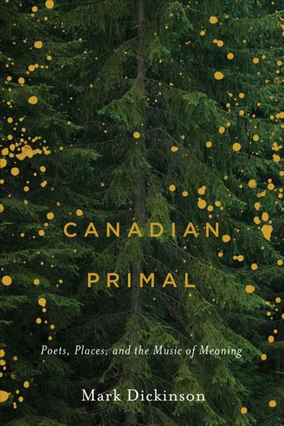 Canadian primal : poets, places, and the music of meaning / Mark Dickinson.