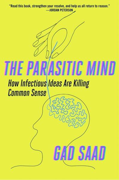 The parasitic mind : how infectious ideas are killing common sense / Gad Saad.