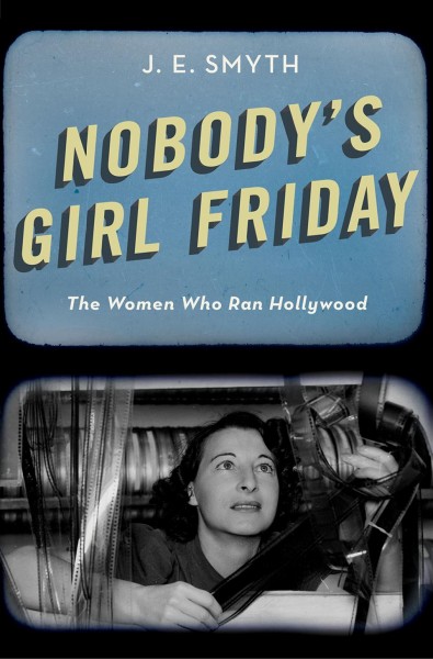 Nobody's girl Friday : the women who ran Hollywood / J.E. Smyth.