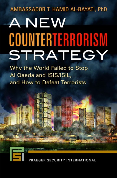 A new counterterrorism strategy : why the world failed to stop Al Qaeda and ISIS/ISIL, and how to defeat terrorists / Ambassador T. Hamid Al-Bayati, PhD.