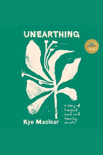 Unearthing : A Story of Tangled Love and Family Secrets / Kyo Maclear.