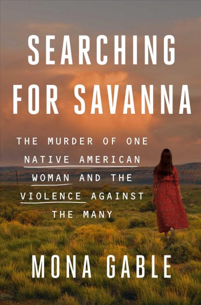 Searching for Savanna : the murder of one Native American woman and the violence against the many / Mona Gable.