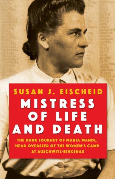 Mistress of life and death:  the dark journey of Maria Mandl, head overseer of the women's camp at Auschwitz-Birkenau / Susan J. Eischeid.