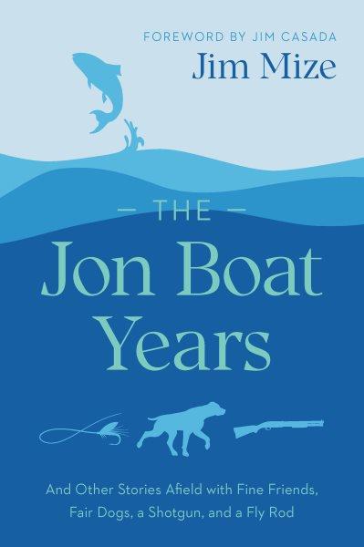 The jon boat years : and other stories afield with fine friends, fair dogs, a shotgun, and a fly rod / Jim Mize ; foreword by Jim Casada ; drawings by Bob White.