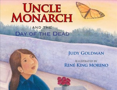 Uncle monarch and the Day of the Dead / Judy Goldman ; illustrated by Rene King Moreno.