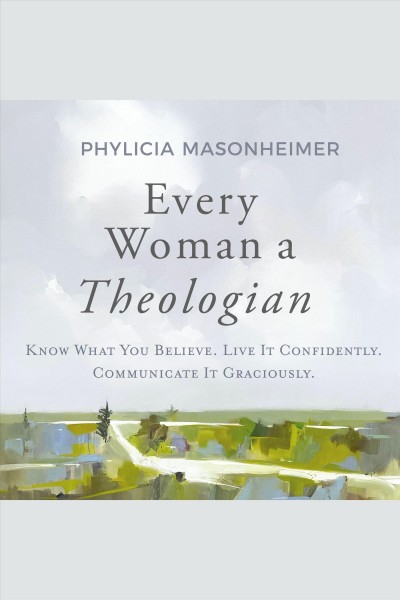 Every Woman a Theologian : Know What You Believe. Live It Confidently. Communicate It Graciously. [electronic resource] / Phylicia Masonheimer.