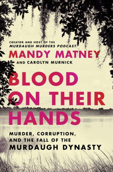 Blood on their hands : murder, corruption, and the fall of the Murdaugh dynasty / Mandy Matney, and Carolyn Murnick.