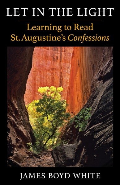 Let in the light : learning to read St. Augustine's Confessions: with attention to the Latin text / James Boyd White.