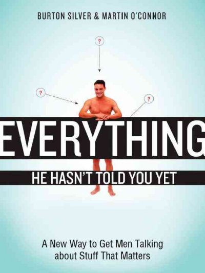 Everything he hasn't told you yet : a new way to get men talking about stuff that matters / Burton Silver & Martin O'Connor.