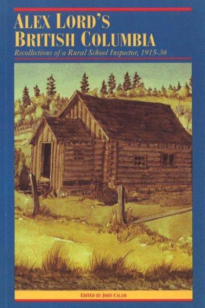 Alex Lord's British Columbia : recollections of a rural school inspector, 1915-36 / edited by John Calam.