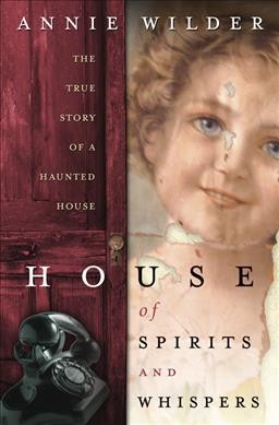 House of spirits and whispers : the true story of a haunted house / Annie Wilder.