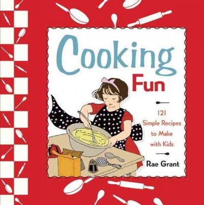Cooking fun : 121 simple recipes to make with kids / Rae Grant.
