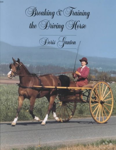 Breaking and training the driving horse : a detailed and comprehensive study / by Doris L. Ganton.