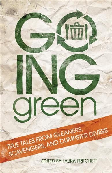 Going green : true tales from gleaners, scavengers, and dumpster divers / edited by Laura Pritchett.