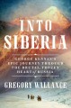 Into Siberia : George Kennan's epic journey through the brutal, frozen heart of Russia  Cover Image